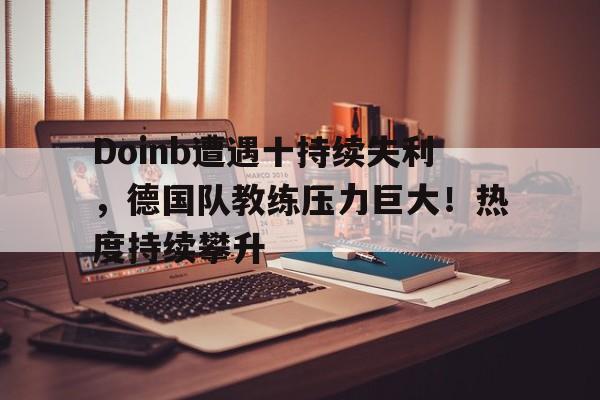 爱游戏入口-Doinb遭遇十持续失利，德国队教练压力巨大！热度持续攀升(德国队教练团队)