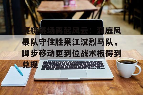 爱游戏APP-赛艇赛场再起风云：洞庭风暴队守住胜果江汉烈马队，脚步移动更到位战术板得到兑现的简单介绍