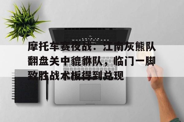 摩托车赛夜战：江南灰熊队翻盘关中貔貅队，临门一脚致胜战术板得到兑现的简单介绍