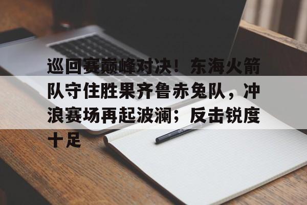 爱游戏-包含巡回赛巅峰对决！东海火箭队守住胜果齐鲁赤兔队，冲浪赛场再起波澜；反击锐度十足的词条