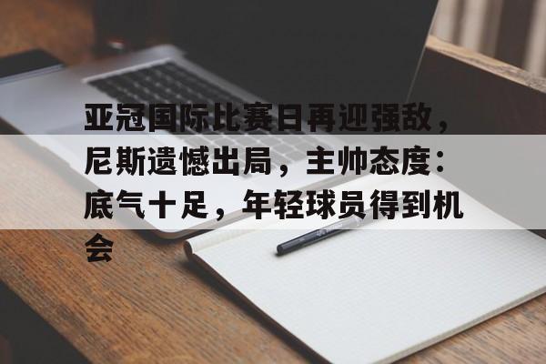 爱游戏-关于亚冠国际比赛日再迎强敌，尼斯遗憾出局，主帅态度：底气十足，年轻球员得到机会的信息