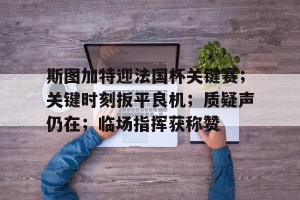 爱游戏体育-斯图加特迎法国杯关键赛；关键时刻扳平良机；质疑声仍在；临场指挥获称赞(斯图加特vs拜仁比分预测)