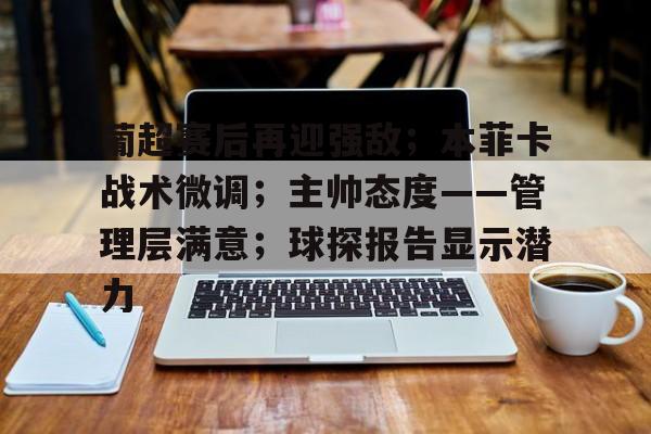 爱游戏体育-包含葡超赛后再迎强敌；本菲卡战术微调；主帅态度——管理层满意；球探报告显示潜力的词条