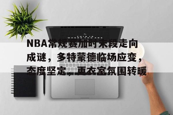 爱游戏体育-NBA常规赛加时末段走向成谜，多特蒙德临场应变，态度坚定，更衣室氛围转暖的简单介绍