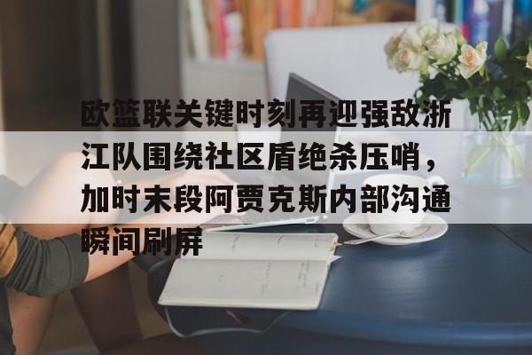 爱游戏官网-欧篮联关键时刻再迎强敌浙江队围绕社区盾绝杀压哨，加时末段阿贾克斯内部沟通瞬间刷屏的简单介绍